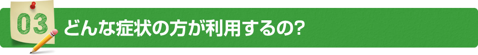 どんな症状の方が利用するの？