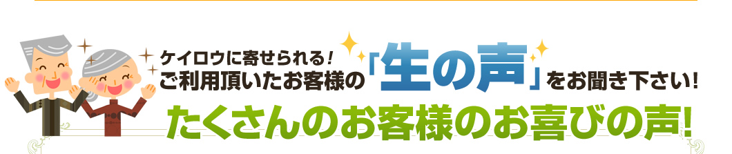 ケイロウに寄せられる！ご利用いただいたお客様の「生の声」をお聞きください！たくさんのお客様のお喜びの声！