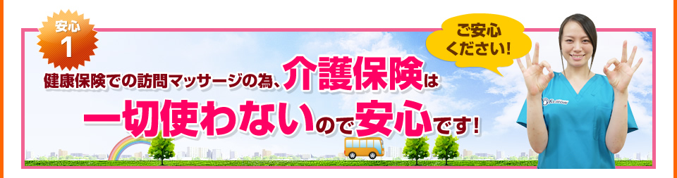 安心１：健康保険での訪問マッサージの為、介護保険は一切使わないので安心です。