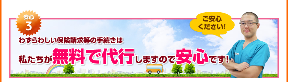 安心３：わずらわしい保険請求等の手続きは、私たちが無料で代行しますので安心です。