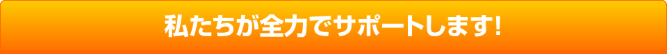 私たちが全力でサポートします。