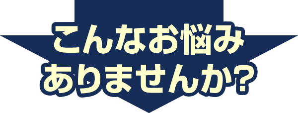 こんなお悩みありませんか？