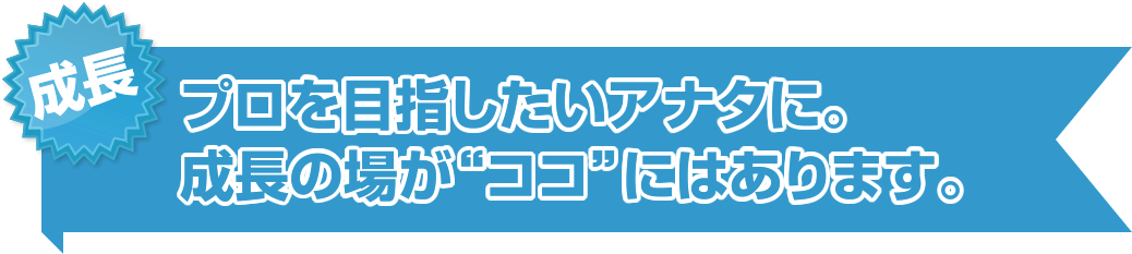 成長 プロを目指したアナタに。成長の場が“ココ”にはあります。