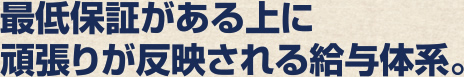 最低保証がある上に頑張りが反映される給与体系。