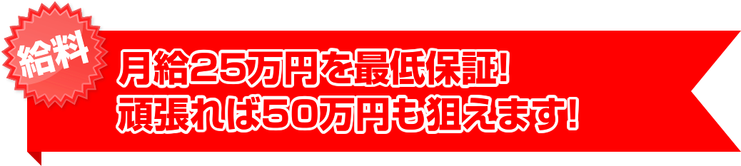 給料 25万円最低保証！頑張れば50万円も可能！